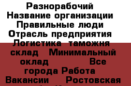 Разнорабочий › Название организации ­ Правильные люди › Отрасль предприятия ­ Логистика, таможня, склад › Минимальный оклад ­ 30 000 - Все города Работа » Вакансии   . Ростовская обл.,Каменск-Шахтинский г.